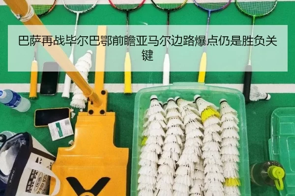 巴萨再战毕尔巴鄂前瞻亚马尔边路爆点仍是胜负关键
