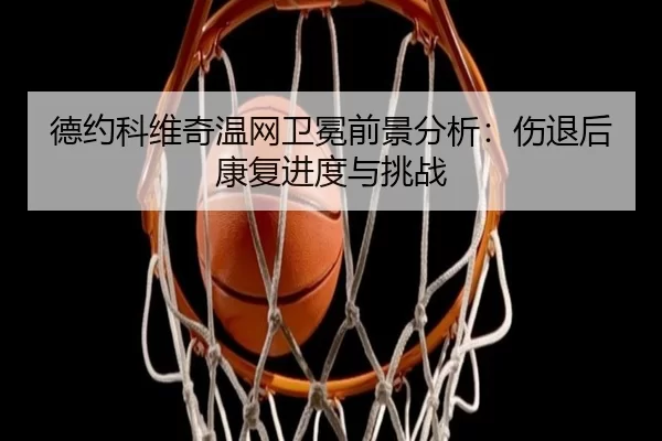 de-yue-ke-wei-qi-wen-wang-wei-mian-qian-jing-fen-xi-shang-tui-hou-kang-fu-jin-du-yu-tiao-zhan-2-843.jpg